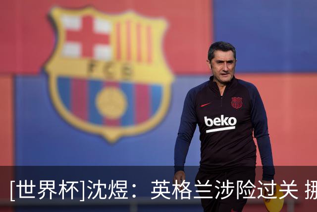 [世界杯]沈煜：英格兰涉险过关 挪威制造足够多惊喜